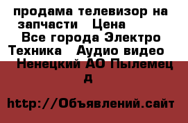 продама телевизор на запчасти › Цена ­ 500 - Все города Электро-Техника » Аудио-видео   . Ненецкий АО,Пылемец д.